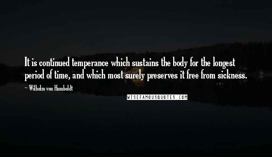 Wilhelm Von Humboldt quotes: It is continued temperance which sustains the body for the longest period of time, and which most surely preserves it free from sickness.