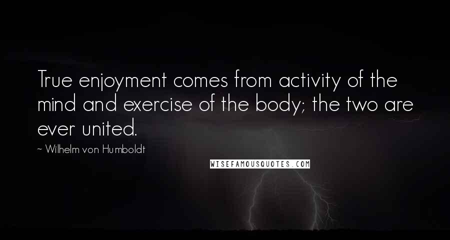 Wilhelm Von Humboldt quotes: True enjoyment comes from activity of the mind and exercise of the body; the two are ever united.