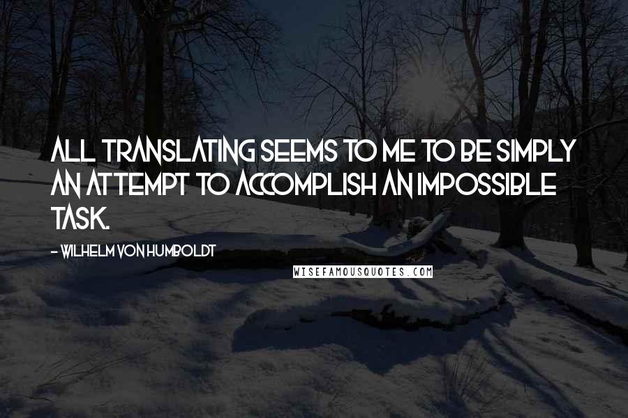 Wilhelm Von Humboldt quotes: All translating seems to me to be simply an attempt to accomplish an impossible task.