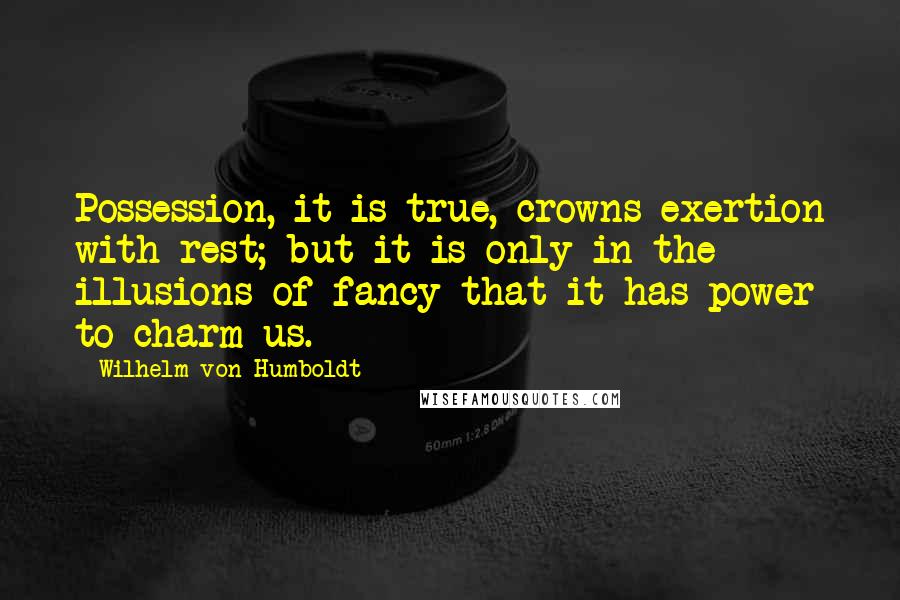 Wilhelm Von Humboldt quotes: Possession, it is true, crowns exertion with rest; but it is only in the illusions of fancy that it has power to charm us. Wilhelm Von Humboldt quotes: Possession, it is true, crowns exertion with rest; but it is only in the illusions of fancy that it has power to charm us.