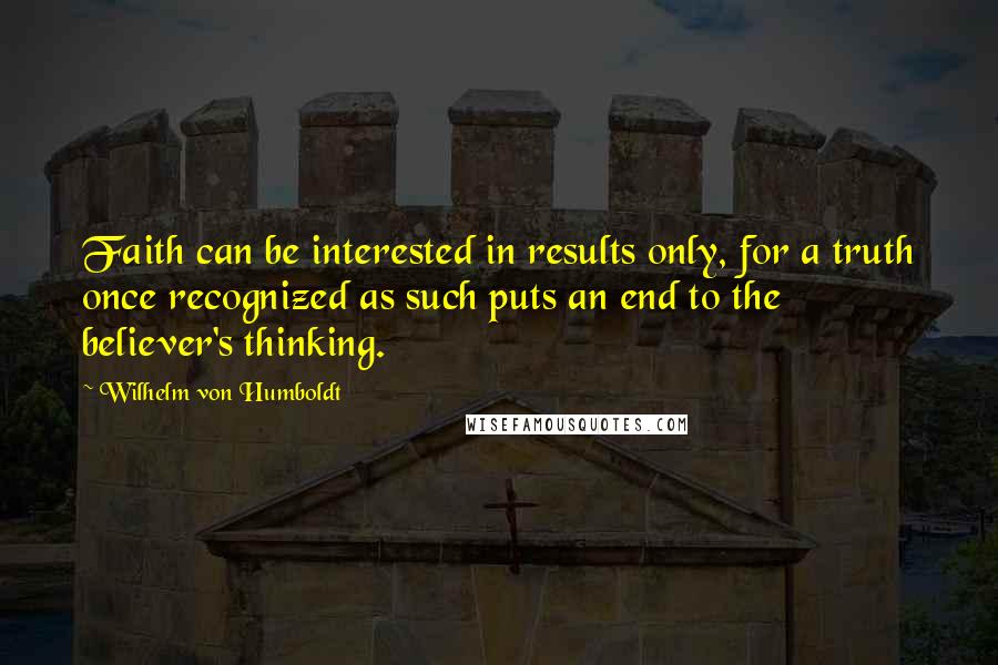 Wilhelm Von Humboldt quotes: Faith can be interested in results only, for a truth once recognized as such puts an end to the believer's thinking.