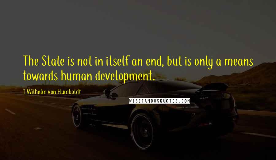 Wilhelm Von Humboldt quotes: The State is not in itself an end, but is only a means towards human development.