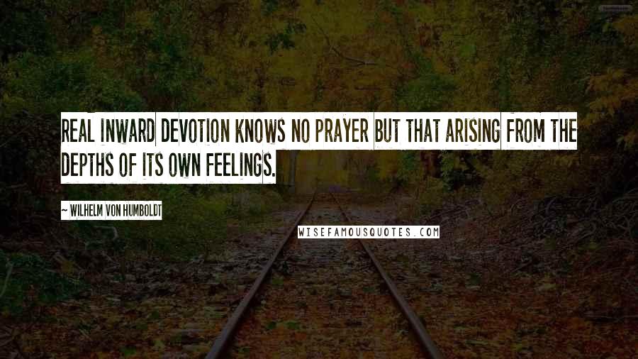 Wilhelm Von Humboldt quotes: Real inward devotion knows no prayer but that arising from the depths of its own feelings.