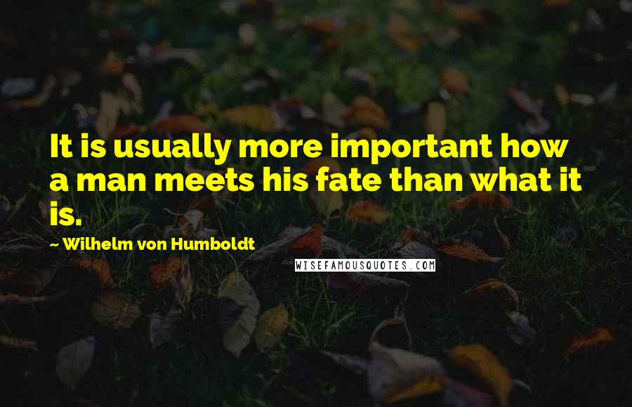 Wilhelm Von Humboldt quotes: It is usually more important how a man meets his fate than what it is.