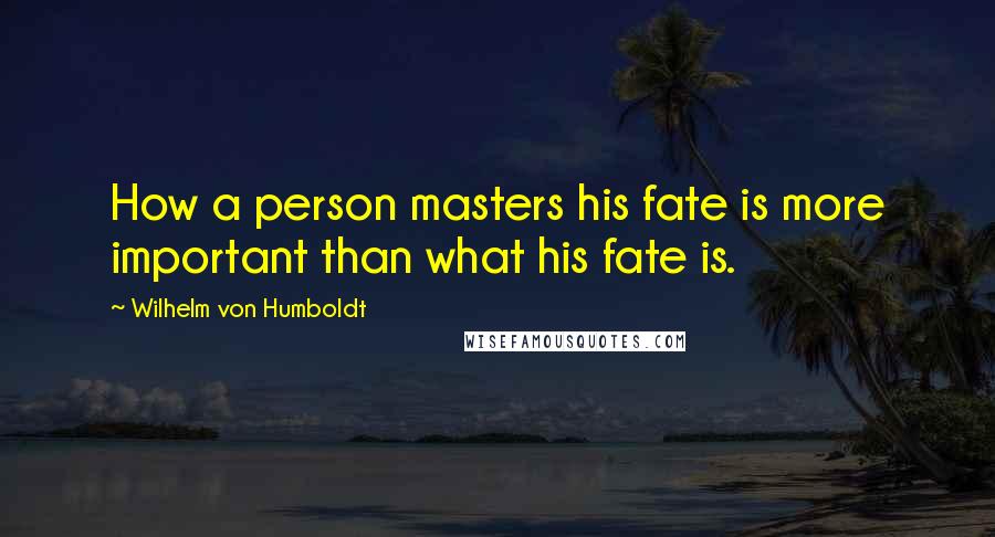 Wilhelm Von Humboldt quotes: How a person masters his fate is more important than what his fate is.