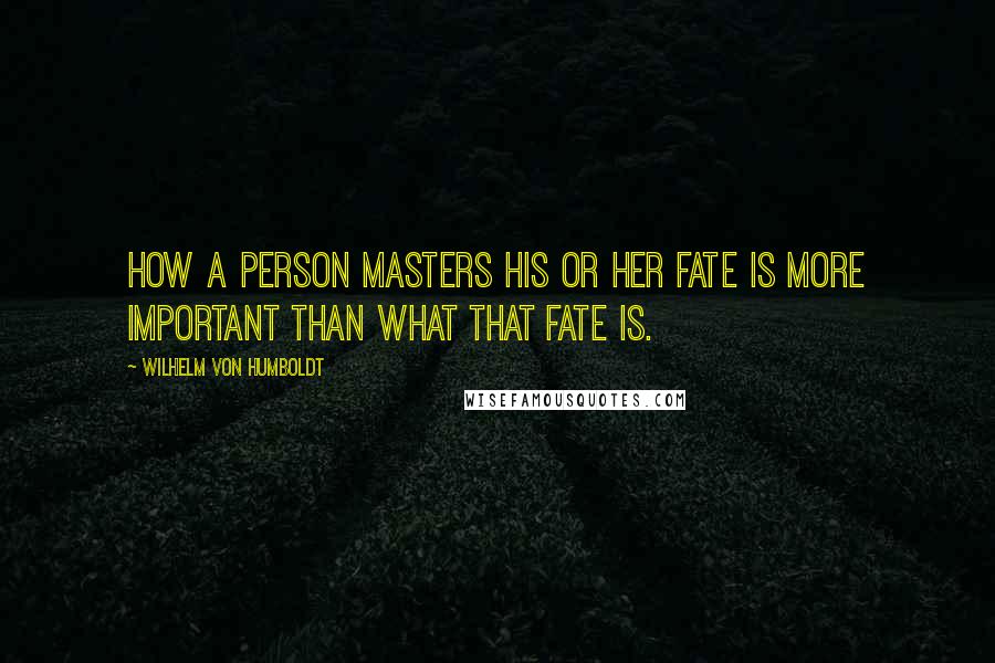 Wilhelm Von Humboldt quotes: How a person masters his or her fate is more important than what that fate is.