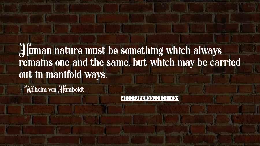 Wilhelm Von Humboldt quotes: Human nature must be something which always remains one and the same, but which may be carried out in manifold ways. Wilhelm Von Humboldt quotes: Human nature must be something which always remains one and the same, but which may be carried out in manifold ways.