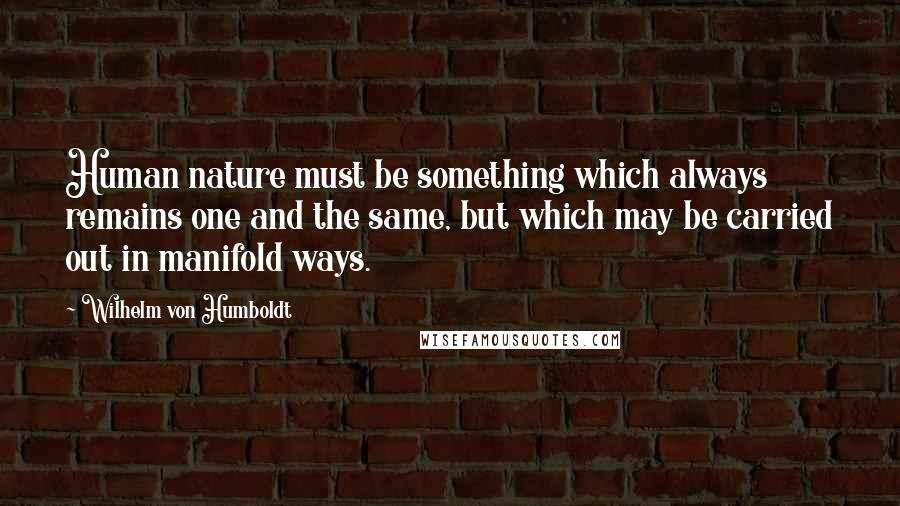 Wilhelm Von Humboldt quotes: Human nature must be something which always remains one and the same, but which may be carried out in manifold ways.