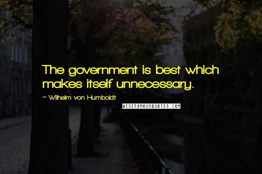 Wilhelm Von Humboldt quotes: The government is best which makes itself unnecessary.