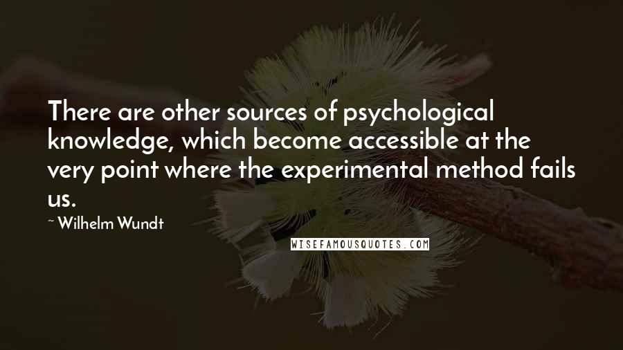 Wilhelm Wundt quotes: There are other sources of psychological knowledge, which become accessible at the very point where the experimental method fails us.