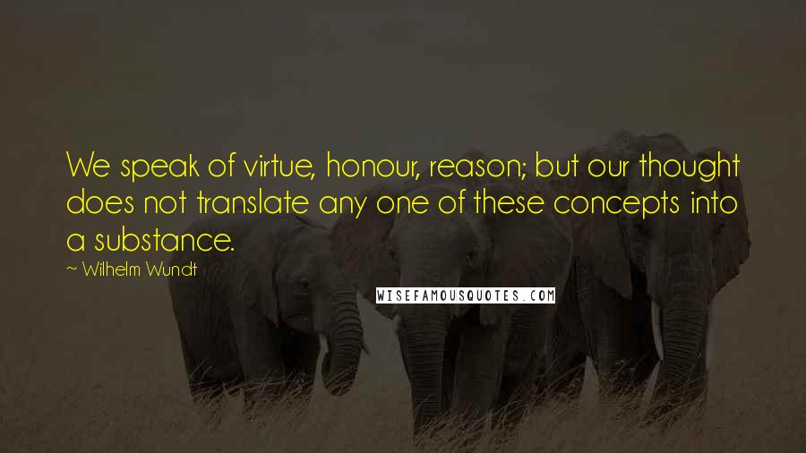 Wilhelm Wundt quotes: We speak of virtue, honour, reason; but our thought does not translate any one of these concepts into a substance.