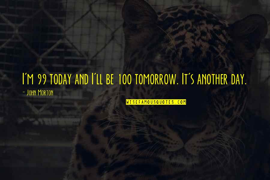 Wilhelmina Slater Quotes By John Morton: I'm 99 today and I'll be 100 tomorrow. Wilhelmina Slater Quotes By John Morton: I'm 99 today and I'll be 100 tomorrow.