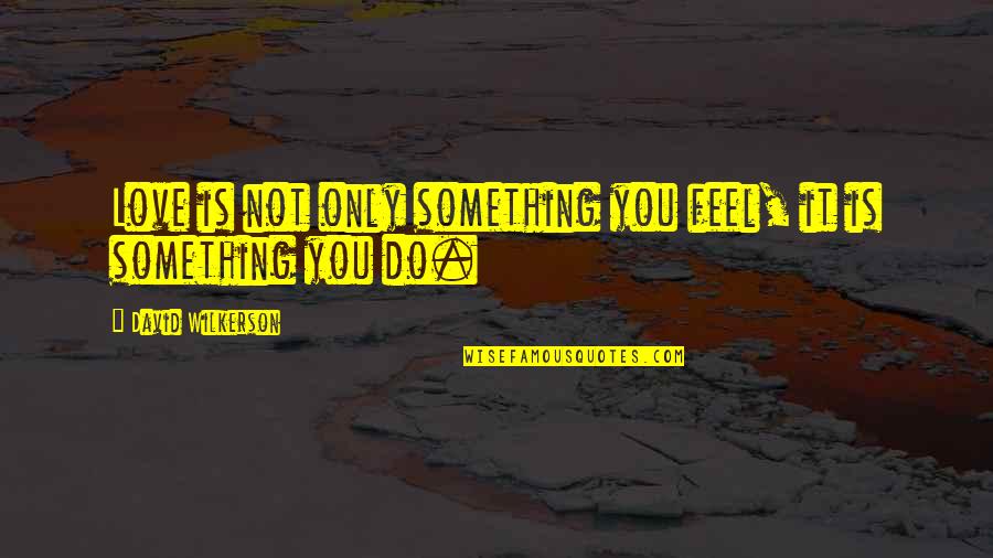 Wilkerson's Quotes By David Wilkerson: Love is not only something you feel, it Wilkerson's Quotes By David Wilkerson: Love is not only something you feel, it