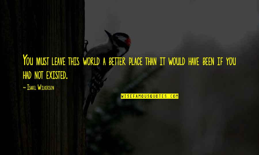 Wilkerson's Quotes By Isabel Wilkerson: You must leave this world a better place Wilkerson's Quotes By Isabel Wilkerson: You must leave this world a better place