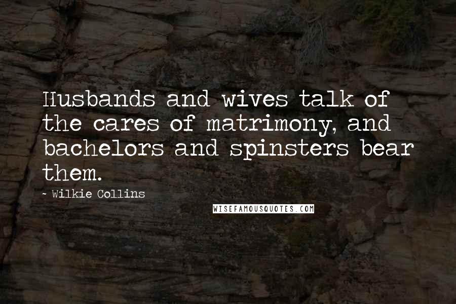 Wilkie Collins quotes: Husbands and wives talk of the cares of matrimony, and bachelors and spinsters bear them.