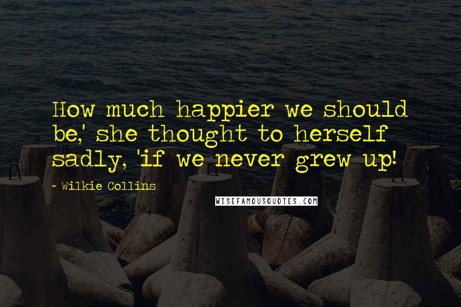 Wilkie Collins quotes: How much happier we should be,' she thought to herself sadly, 'if we never grew up!