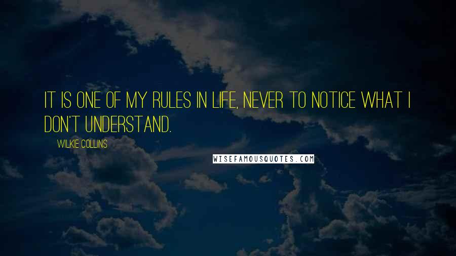 Wilkie Collins quotes: It is one of my rules in life, never to notice what I don't understand.