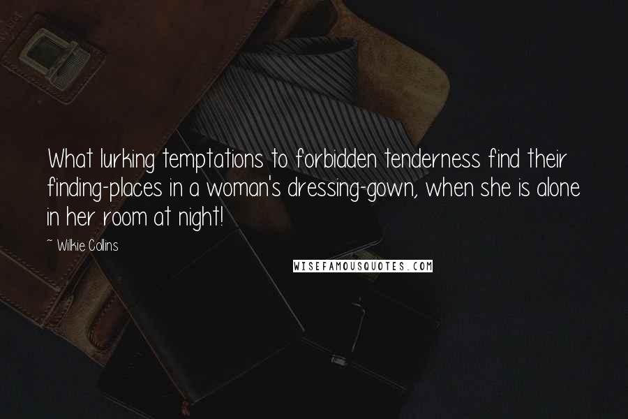 Wilkie Collins quotes: What lurking temptations to forbidden tenderness find their finding-places in a woman's dressing-gown, when she is alone in her room at night!