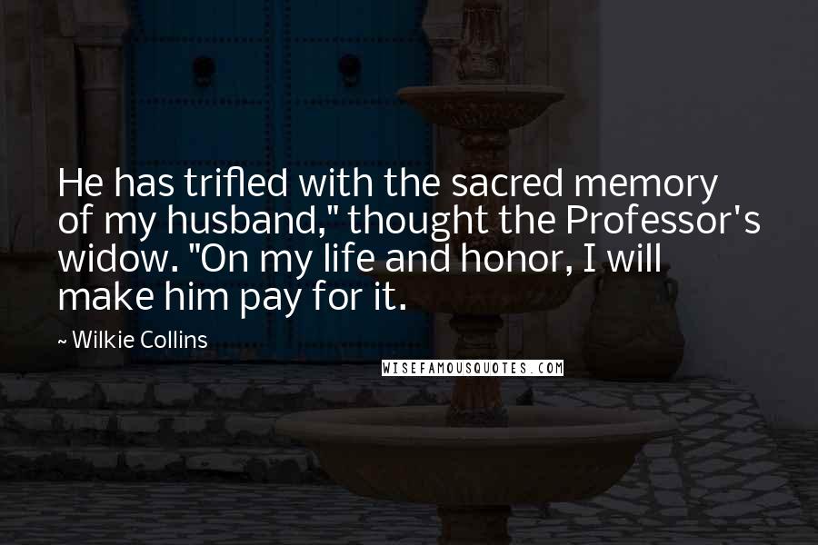 Wilkie Collins quotes: He has trifled with the sacred memory of my husband," thought the Professor's widow. "On my life and honor, I will make him pay for it.