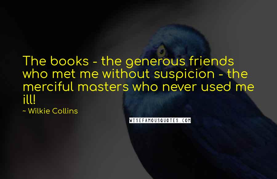 Wilkie Collins quotes: The books - the generous friends who met me without suspicion - the merciful masters who never used me ill!