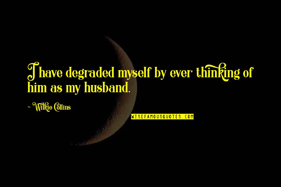 Wilkie Collins Quotes By Wilkie Collins: I have degraded myself by ever thinking of Wilkie Collins Quotes By Wilkie Collins: I have degraded myself by ever thinking of