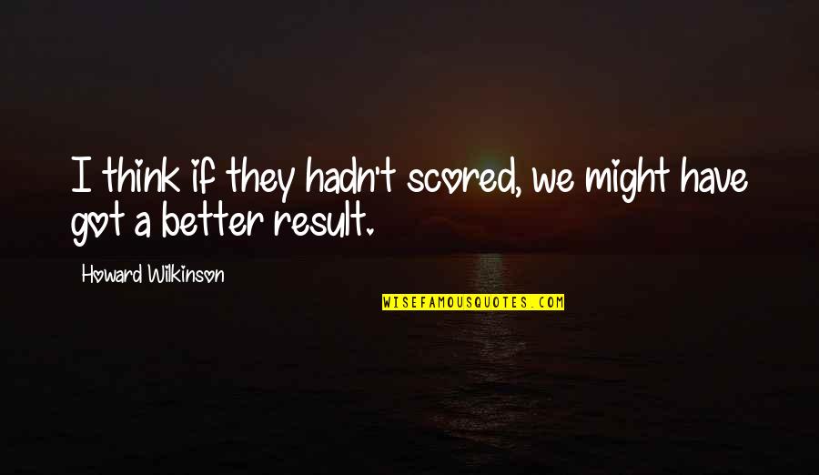 Wilkinson's Quotes By Howard Wilkinson: I think if they hadn't scored, we might Wilkinson's Quotes By Howard Wilkinson: I think if they hadn't scored, we might