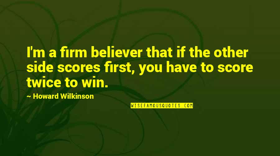 Wilkinson's Quotes By Howard Wilkinson: I'm a firm believer that if the other Wilkinson's Quotes By Howard Wilkinson: I'm a firm believer that if the other