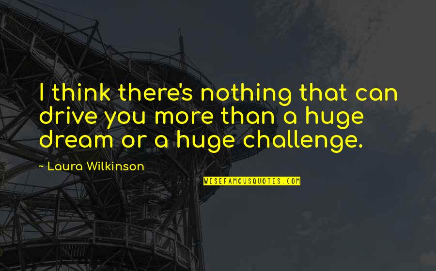 Wilkinson's Quotes By Laura Wilkinson: I think there's nothing that can drive you