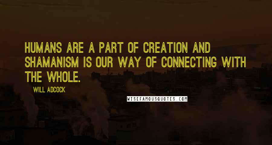 Will Adcock quotes: Humans are a part of creation and shamanism is our way of connecting with the whole.