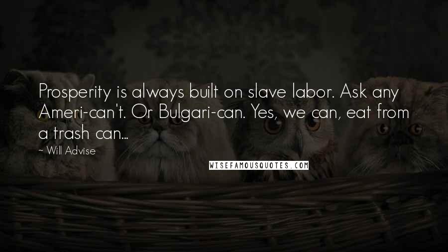 Will Advise quotes: Prosperity is always built on slave labor. Ask any Ameri-can't. Or Bulgari-can. Yes, we can, eat from a trash can...