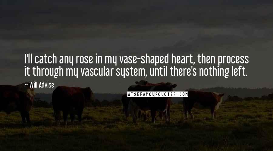 Will Advise quotes: I'll catch any rose in my vase-shaped heart, then process it through my vascular system, until there's nothing left.