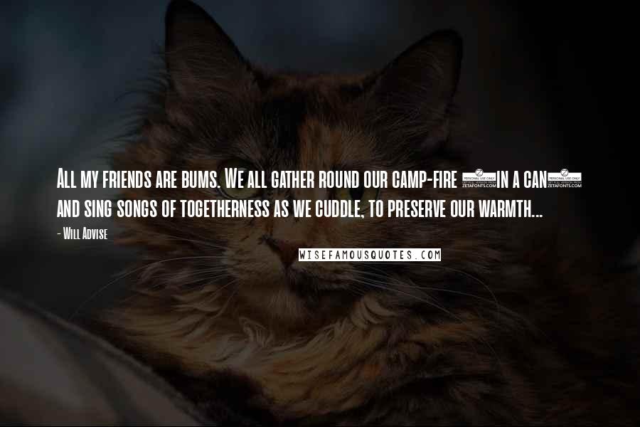 Will Advise quotes: All my friends are bums. We all gather round our camp-fire (in a can) and sing songs of togetherness as we cuddle, to preserve our warmth...