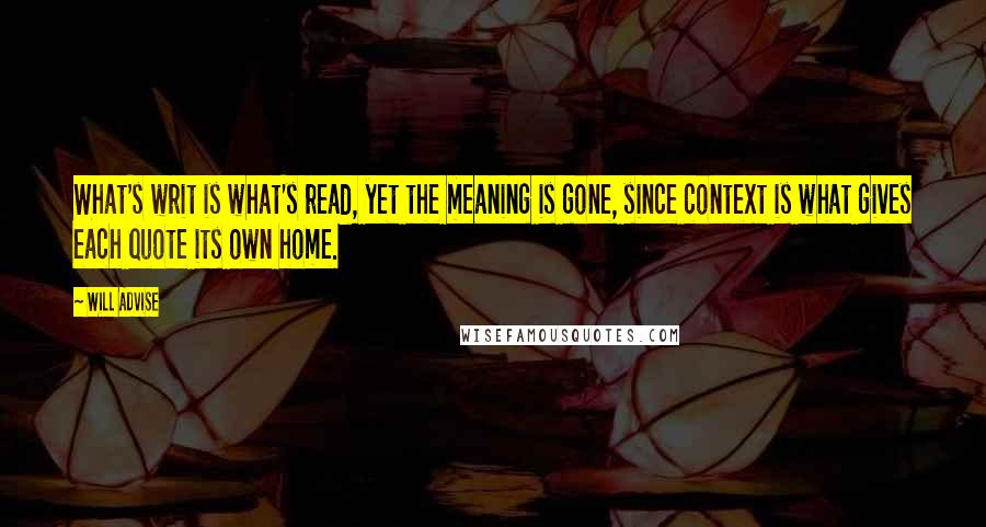 Will Advise quotes: What's writ is what's read, yet the meaning is gone, since context is what gives each quote its own home.