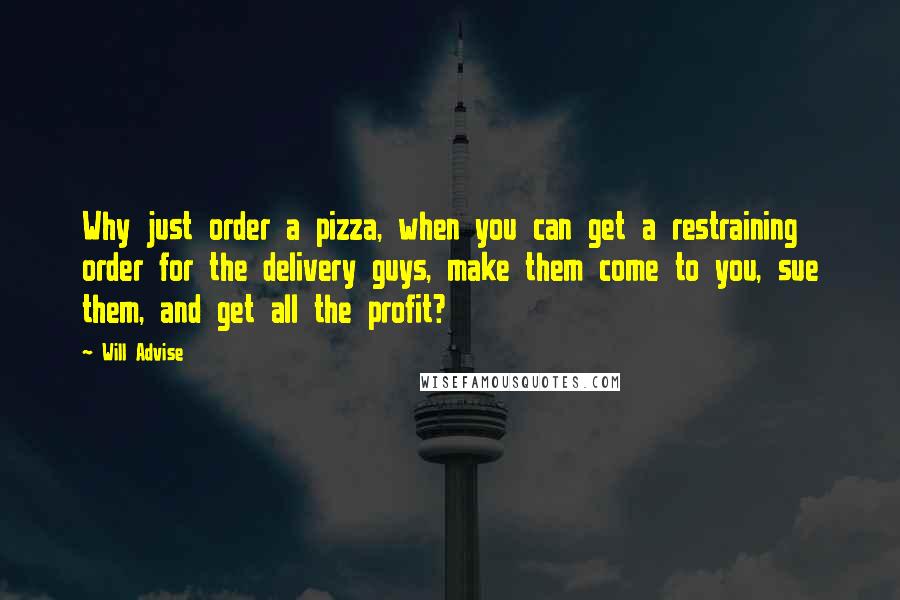 Will Advise quotes: Why just order a pizza, when you can get a restraining order for the delivery guys, make them come to you, sue them, and get all the profit?