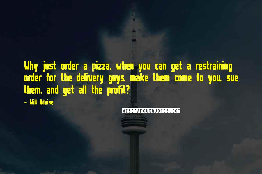 Will Advise quotes: Why just order a pizza, when you can get a restraining order for the delivery guys, make them come to you, sue them, and get all the profit?