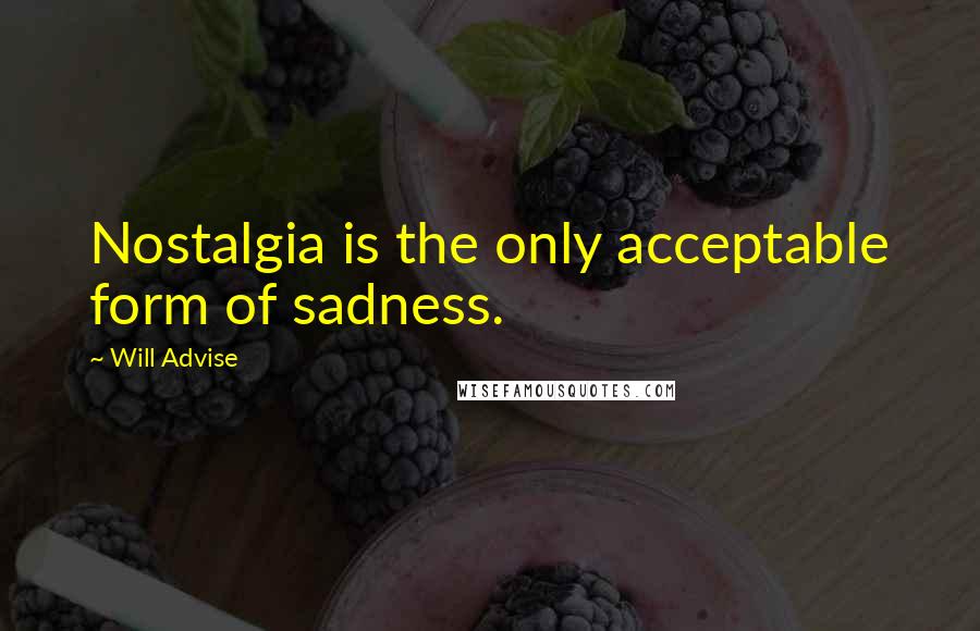 Will Advise quotes: Nostalgia is the only acceptable form of sadness.