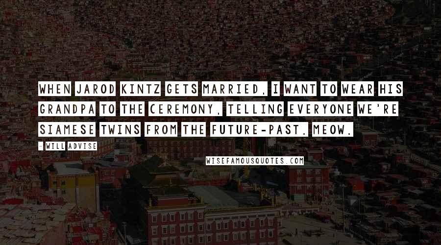 Will Advise quotes: When Jarod Kintz gets married, I want to wear his grandpa to the ceremony, telling everyone we're Siamese twins from the future-past. Meow.