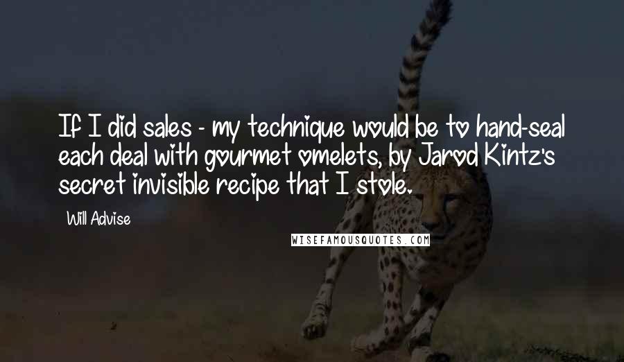 Will Advise quotes: If I did sales - my technique would be to hand-seal each deal with gourmet omelets, by Jarod Kintz's secret invisible recipe that I stole.