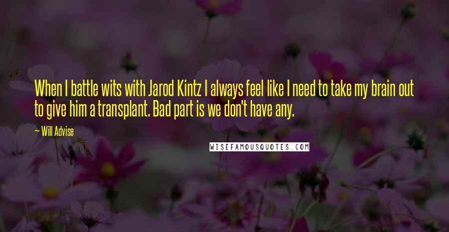 Will Advise quotes: When I battle wits with Jarod Kintz I always feel like I need to take my brain out to give him a transplant. Bad part is we don't have any.