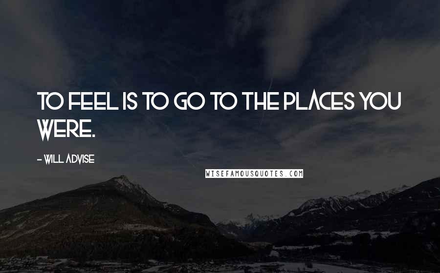 Will Advise quotes: To feel is to go to the places you were.