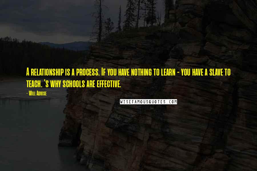 Will Advise quotes: A relationship is a process. If you have nothing to learn - you have a slave to teach. 's why schools are effective.