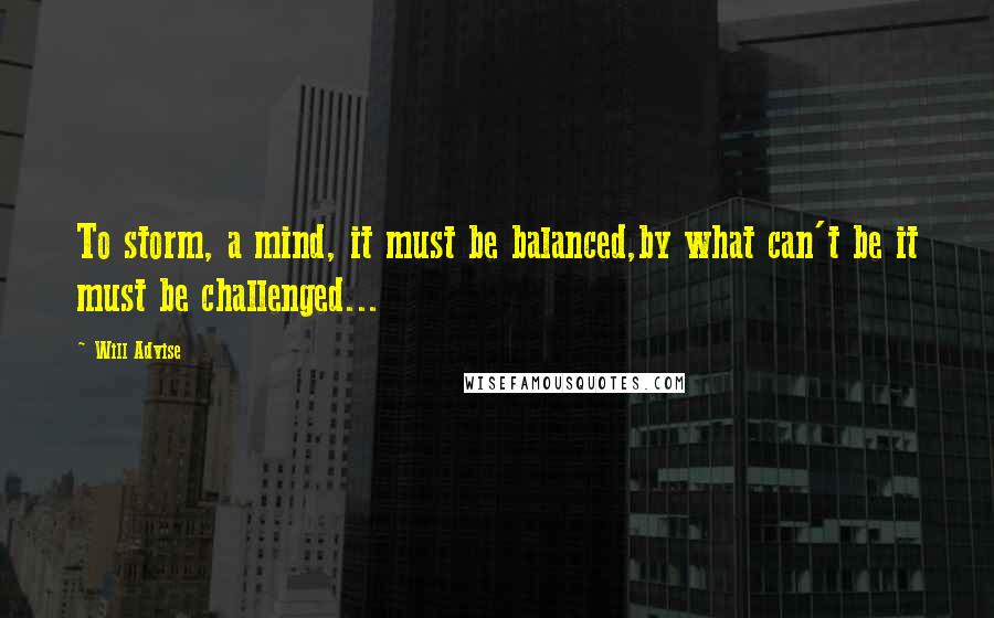 Will Advise quotes: To storm, a mind, it must be balanced,by what can't be it must be challenged...