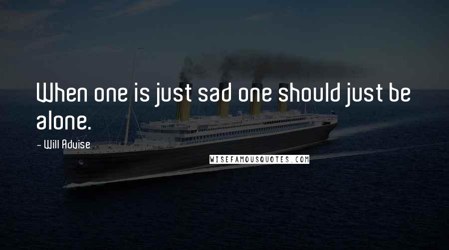 Will Advise quotes: When one is just sad one should just be alone.