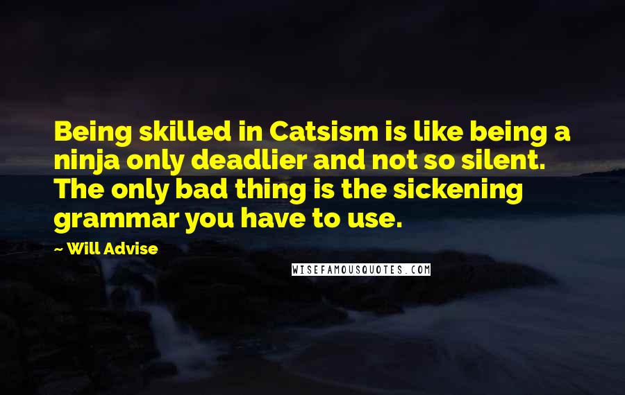 Will Advise quotes: Being skilled in Catsism is like being a ninja only deadlier and not so silent. The only bad thing is the sickening grammar you have to use.