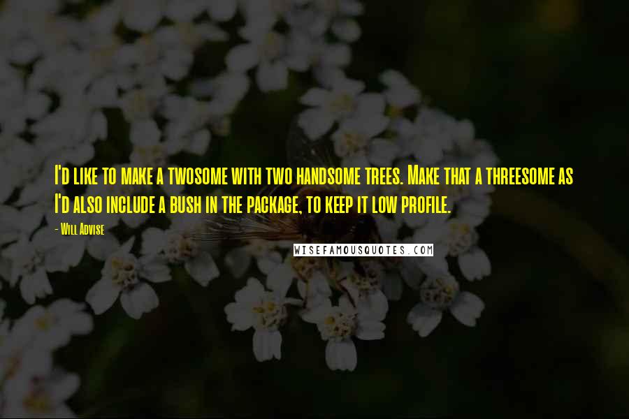 Will Advise quotes: I'd like to make a twosome with two handsome trees. Make that a threesome as I'd also include a bush in the package, to keep it low profile.