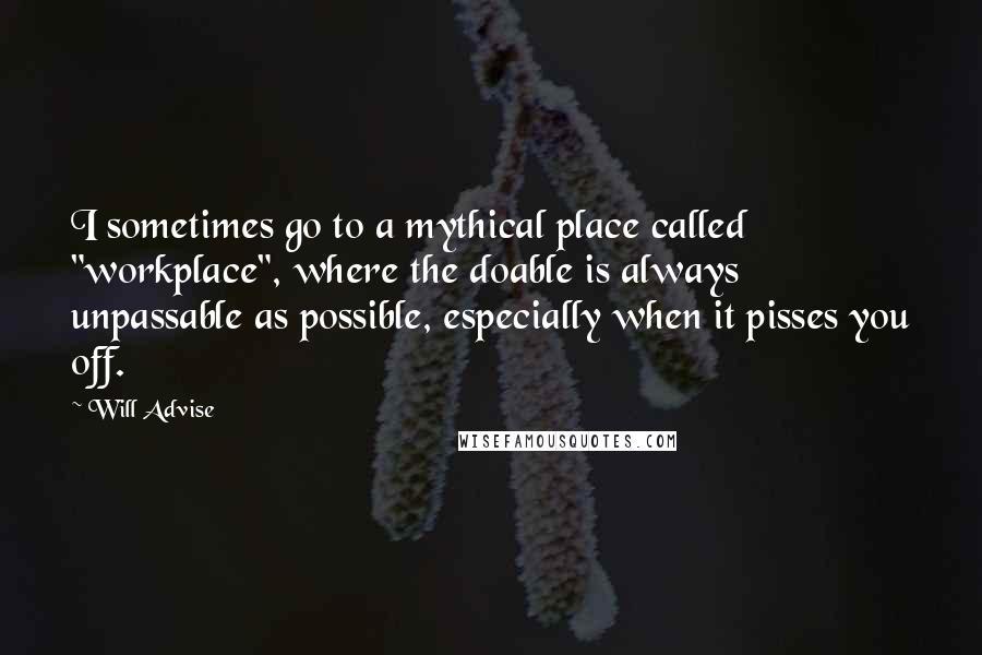 Will Advise quotes: I sometimes go to a mythical place called "workplace", where the doable is always unpassable as possible, especially when it pisses you off.