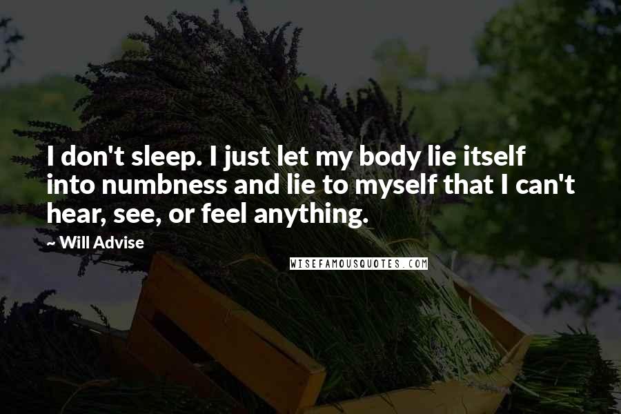 Will Advise quotes: I don't sleep. I just let my body lie itself into numbness and lie to myself that I can't hear, see, or feel anything.