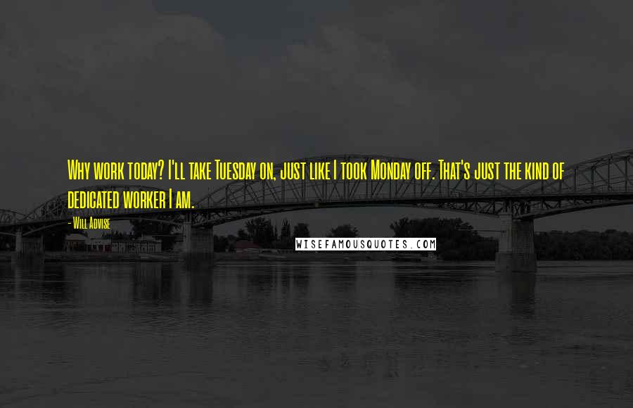 Will Advise quotes: Why work today? I'll take Tuesday on, just like I took Monday off. That's just the kind of dedicated worker I am.