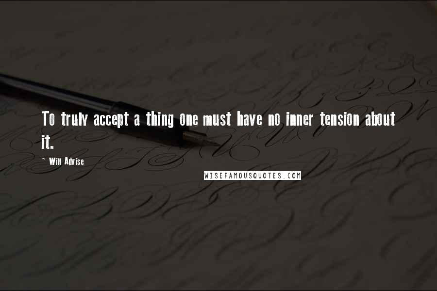 Will Advise quotes: To truly accept a thing one must have no inner tension about it.
