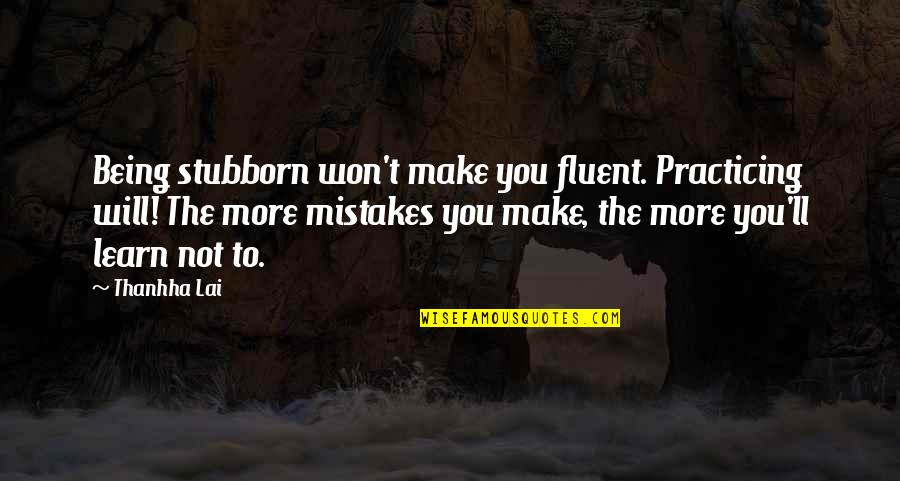 Will All Make Mistakes Quotes By Thanhha Lai: Being stubborn won't make you fluent. Practicing will! Will All Make Mistakes Quotes By Thanhha Lai: Being stubborn won't make you fluent. Practicing will!